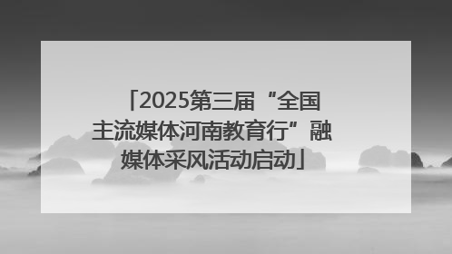 2025第三届“全国主流媒体河南教育行”融媒体采风活动启动