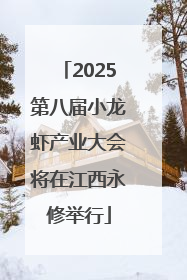 2025第八届小龙虾产业大会将在江西永修举行