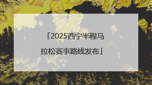 2025西宁半程马拉松赛事路线发布