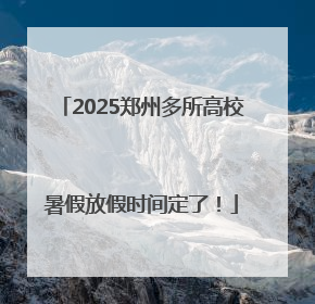 2025郑州多所高校暑假放假时间定了！