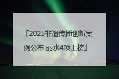 2025非遗传播创新案例公布 丽水4项上榜