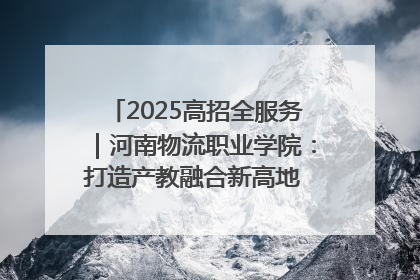 2025高招全服务｜河南物流职业学院：打造产教融合新高地 推动高质量快速发展