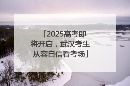 2025高考即将开启，武汉考生从容自信看考场