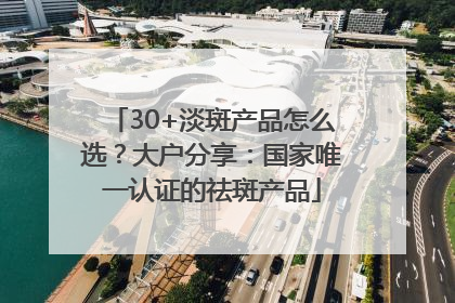 30+淡斑产品怎么选？大户分享：国家唯一认证的祛斑产品