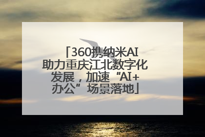 360携纳米AI助力重庆江北数字化发展，加速“AI+办公”场景落地