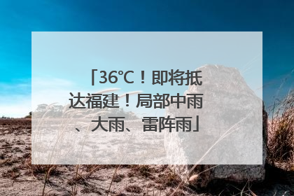 36℃！即将抵达福建！局部中雨、大雨、雷阵雨