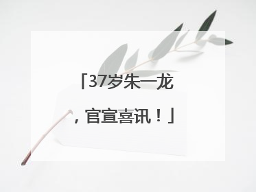 37岁朱一龙，官宣喜讯！