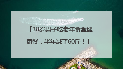 38岁男子吃老年食堂健康餐，半年减了60斤！