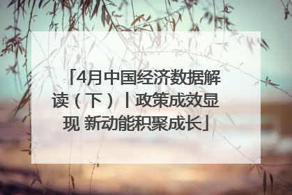 4月中国经济数据解读（下）丨政策成效显现 新动能积聚成长