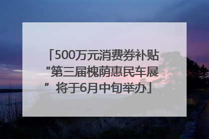 500万元消费券补贴 “第三届槐荫惠民车展”将于6月中旬举办