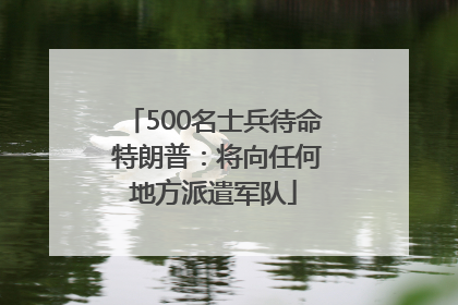 500名士兵待命 特朗普：将向任何地方派遣军队