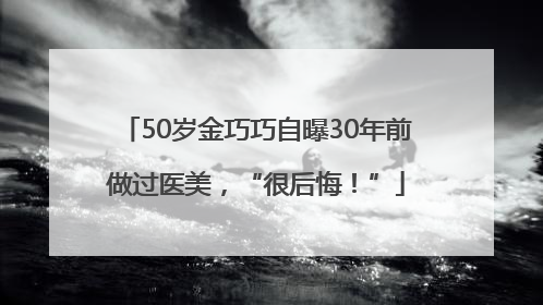 50岁金巧巧自曝30年前做过医美，“很后悔！”