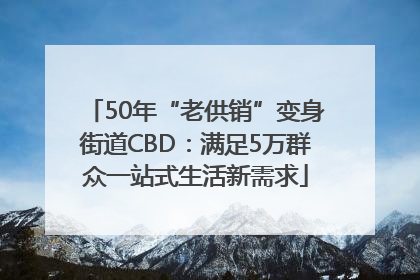 50年“老供销”变身街道CBD：满足5万群众一站式生活新需求