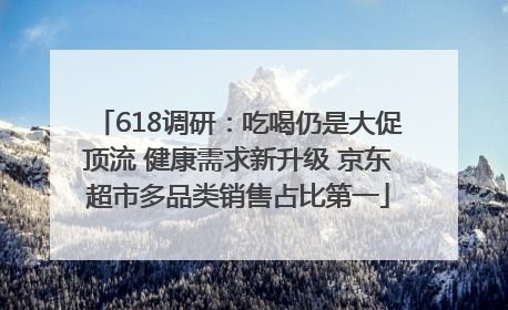 618调研：吃喝仍是大促顶流 健康需求新升级 京东超市多品类销售占比第一