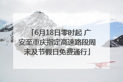 6月18日零时起 广安至重庆指定高速路段周末及节假日免费通行