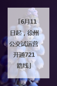 6月11日起，徐州公交试运营开通721路线