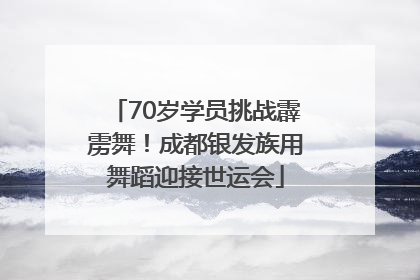 70岁学员挑战霹雳舞！成都银发族用舞蹈迎接世运会