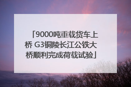 9000吨重载货车上桥 G3铜陵长江公铁大桥顺利完成荷载试验
