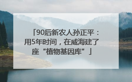 90后新农人孙正平：用5年时间，在威海建了座“植物基因库”