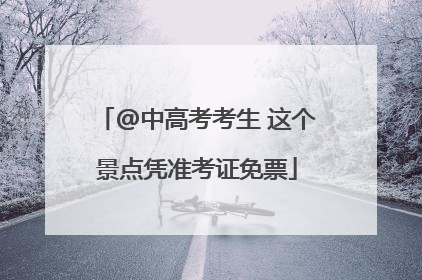 @中高考考生 这个景点凭准考证免票