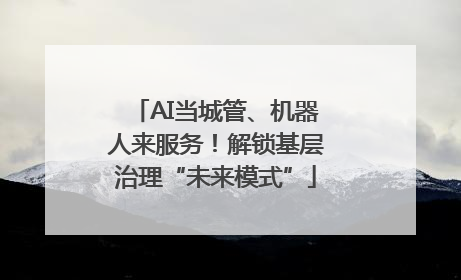AI当城管、机器人来服务！解锁基层治理“未来模式”
