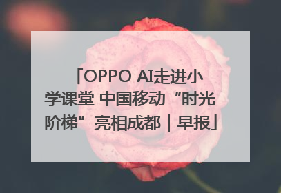 OPPO AI走进小学课堂 中国移动“时光阶梯”亮相成都｜早报