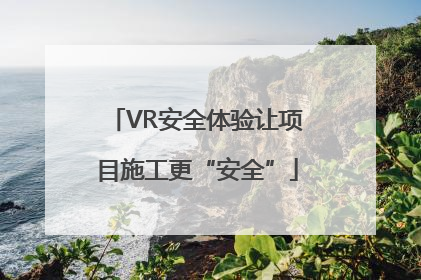 VR安全体验让项目施工更“安全”